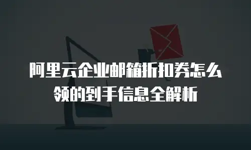 阿里云企业邮箱折扣券怎么领的到手信息全解析