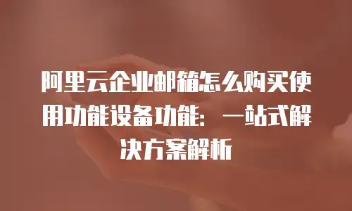 阿里云企业邮箱怎么购买使用功能设备功能：一站式解决方案解析