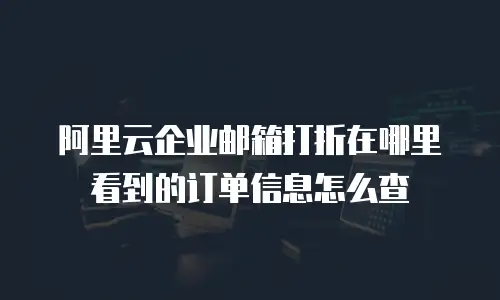 阿里云企业邮箱打折在哪里看到的订单信息怎么查