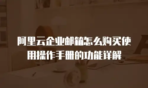 阿里云企业邮箱怎么购买使用操作手册的功能详解