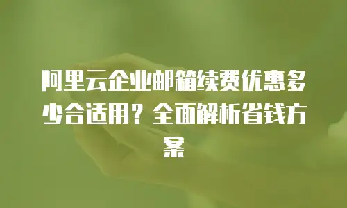 阿里云企业邮箱续费优惠多少合适用？全面解析省钱方案