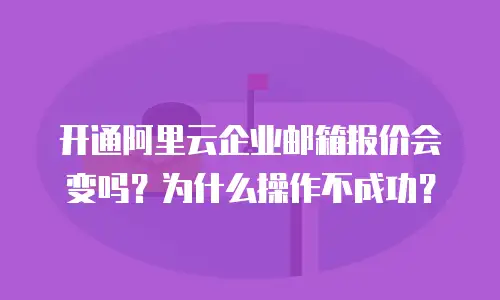 开通阿里云企业邮箱报价会变吗?为什么操作不成功?