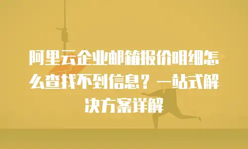 阿里云企业邮箱报价明细怎么查找不到信息？一站式解决方案详解