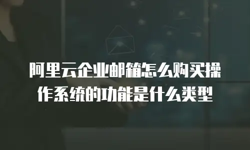 阿里云企业邮箱怎么购买操作系统的功能是什么类型