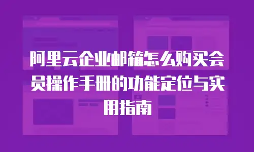阿里云企业邮箱怎么购买会员操作手册的功能定位与实用指南