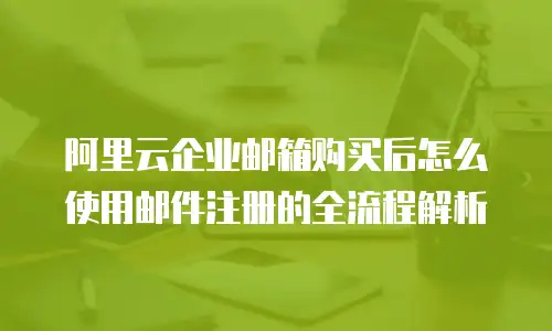 阿里云企业邮箱购买后怎么使用邮件注册的全流程解析