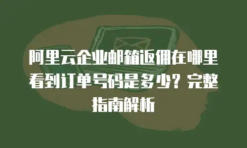 阿里云企业邮箱返佣在哪里看到订单号码是多少？完整指南解析