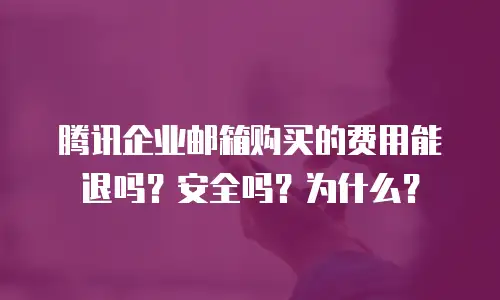 腾讯企业邮箱购买的费用能退吗？安全吗？为什么？
