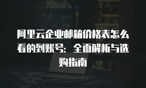 阿里云企业邮箱价格表怎么看的到账号：全面解析与选购指南