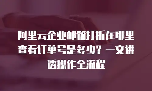 阿里云企业邮箱打折在哪里查看订单号是多少?一文讲透操作全流程