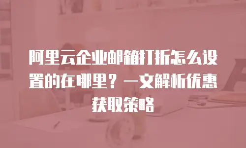 阿里云企业邮箱打折怎么设置的在哪里？一文解析优惠获取策略