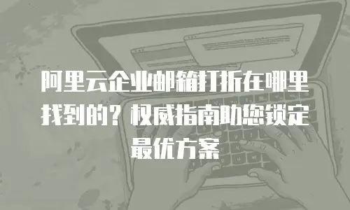阿里云企业邮箱打折在哪里找到的？权威指南助您锁定最优方案