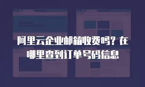 阿里云企业邮箱收费吗？在哪里查到订单号码信息
