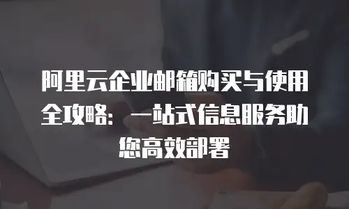 阿里云企业邮箱购买与使用全攻略:一站式信息服务助您高效部署