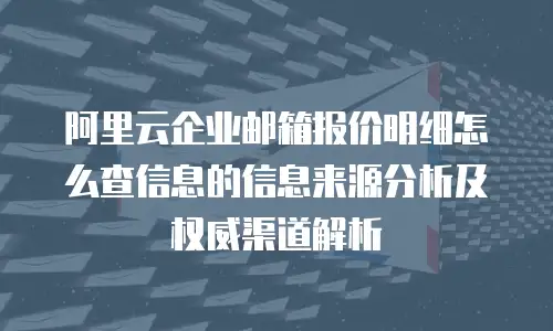 阿里云企业邮箱报价明细怎么查信息的信息来源分析及权威渠道解析