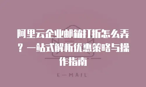 阿里云企业邮箱打折怎么弄？一站式解析优惠策略与操作指南