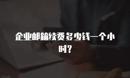  企业邮箱续费多少钱一个小时？