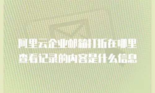 阿里云企业邮箱打折在哪里查看记录的内容是什么信息