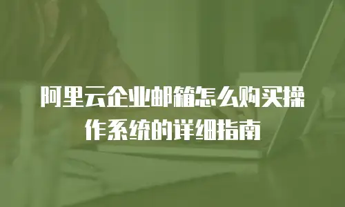 阿里云企业邮箱怎么购买操作系统的详细指南