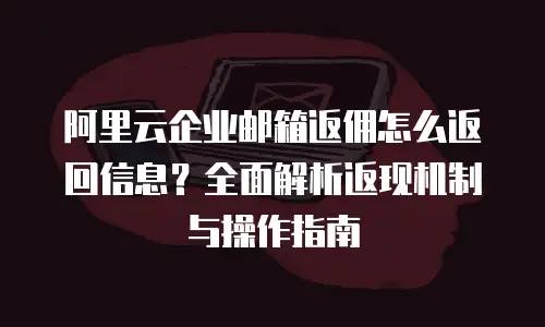 阿里云企业邮箱返佣怎么返回信息？全面解析返现机制与操作指南