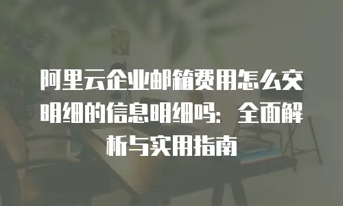 阿里云企业邮箱费用怎么交明细的信息明细吗：全面解析与实用指南