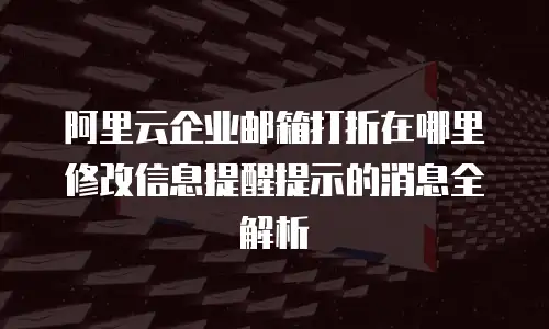 阿里云企业邮箱打折在哪里修改信息提醒提示的消息全解析