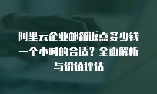 阿里云企业邮箱返点多少钱一个小时的合适？全面解析与价值评估