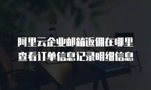 阿里云企业邮箱返佣在哪里查看订单信息记录明细信息