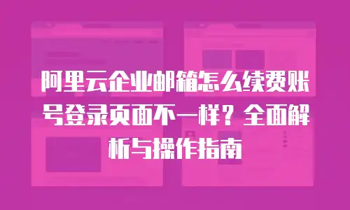 阿里云企业邮箱怎么续费账号登录页面不一样？全面解析与操作指南