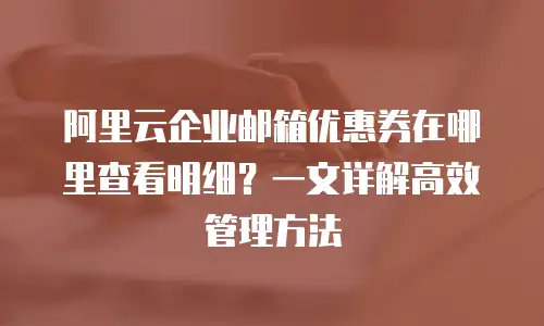 阿里云企业邮箱优惠券在哪里查看明细？一文详解高效管理方法