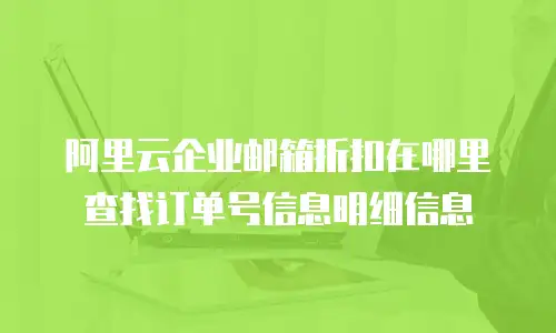 阿里云企业邮箱折扣在哪里查找订单号信息明细信息
