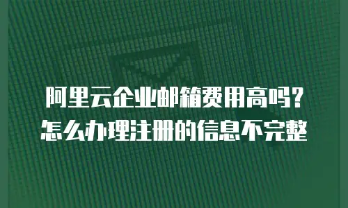阿里云企业邮箱费用高吗？怎么办理注册的信息不完整