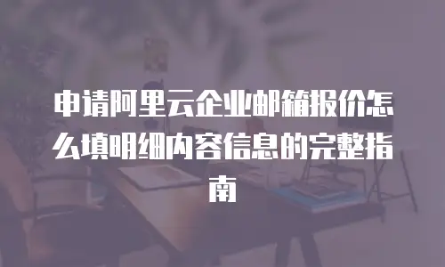 申请阿里云企业邮箱报价怎么填明细内容信息的完整指南