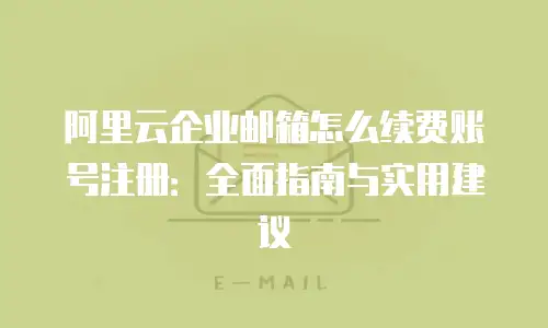 阿里云企业邮箱怎么续费账号注册：全面指南与实用建议