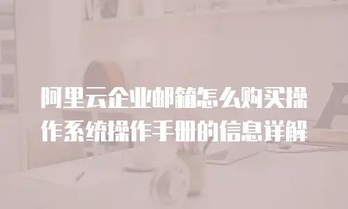 阿里云企业邮箱怎么购买操作系统操作手册的信息详解