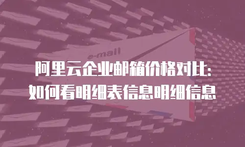 阿里云企业邮箱价格对比：如何看明细表信息明细信息