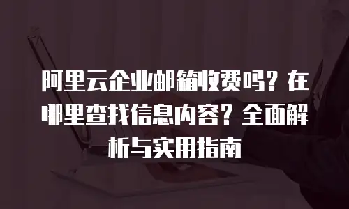 阿里云企业邮箱收费吗？在哪里查找信息内容？全面解析与实用指南