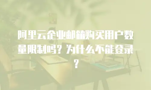 阿里云企业邮箱购买用户数量限制吗？为什么不能登录？