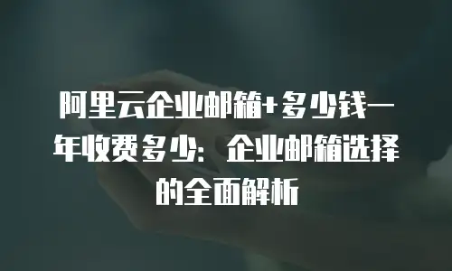阿里云企业邮箱+多少钱一年收费多少：企业邮箱选择的全面解析