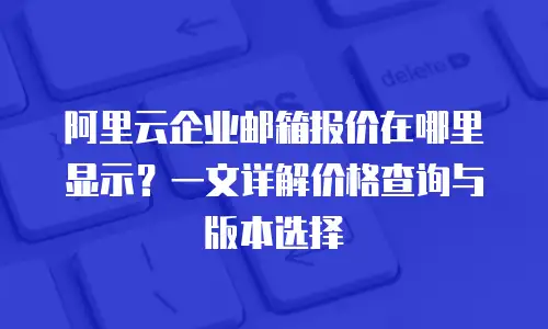 阿里云企业邮箱报价在哪里显示？一文详解价格查询与版本选择