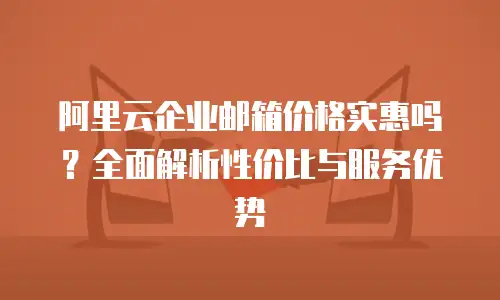 阿里云企业邮箱价格实惠吗？全面解析性价比与服务优势