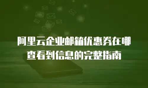 阿里云企业邮箱优惠券在哪查看到信息的完整指南