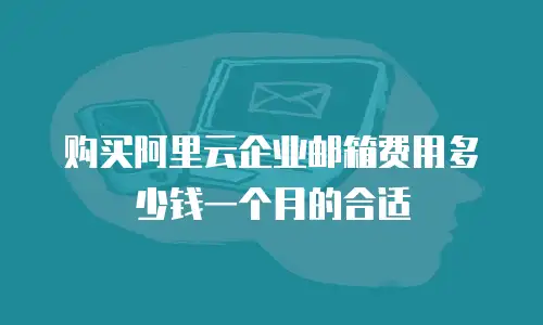 购买阿里云企业邮箱费用多少钱一个月的合适