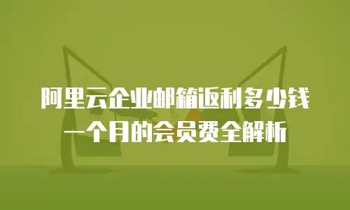 阿里云企业邮箱返利多少钱一个月的会员费全解析