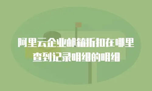 阿里云企业邮箱折扣在哪里查到记录明细的明细