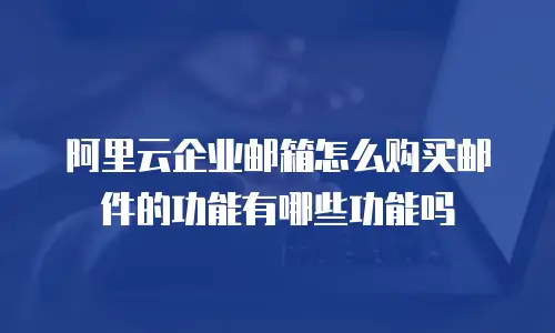 阿里云企业邮箱怎么购买邮件的功能有哪些功能吗
