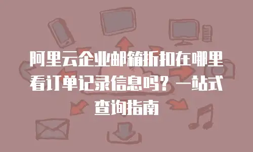 阿里云企业邮箱折扣在哪里看订单记录信息吗？一站式查询指南