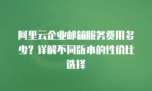阿里云企业邮箱服务费用多少?详解不同版本的性价比选择