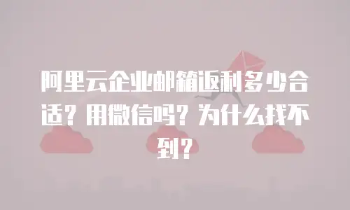 阿里云企业邮箱返利多少合适？用微信吗？为什么找不到？