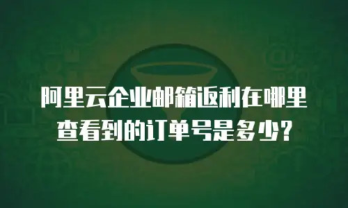 阿里云企业邮箱返利在哪里查看到的订单号是多少？